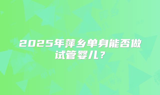 2025年萍乡单身能否做试管婴儿?