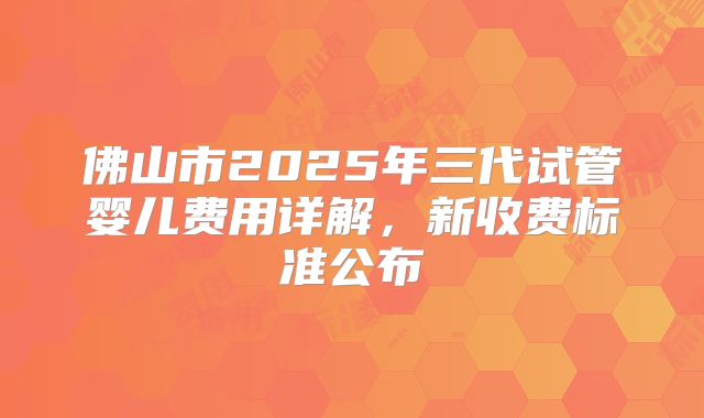 佛山市2025年三代试管婴儿费用详解，新收费标准公布