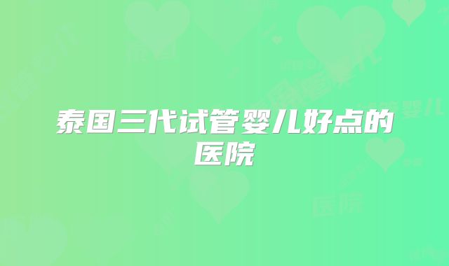 泰国三代试管婴儿好点的医院