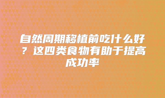 自然周期移植前吃什么好？这四类食物有助于提高成功率