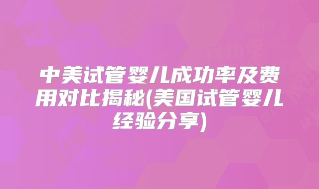 中美试管婴儿成功率及费用对比揭秘(美国试管婴儿经验分享)