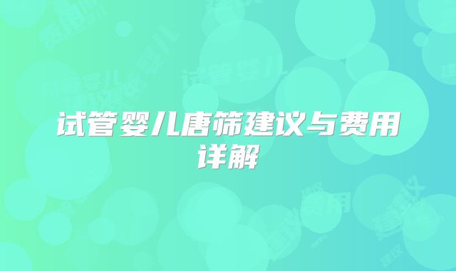 试管婴儿唐筛建议与费用详解