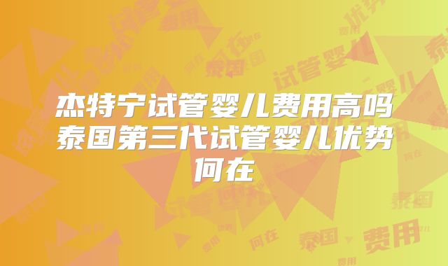 杰特宁试管婴儿费用高吗泰国第三代试管婴儿优势何在
