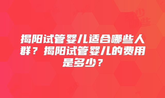 揭阳试管婴儿适合哪些人群？揭阳试管婴儿的费用是多少？
