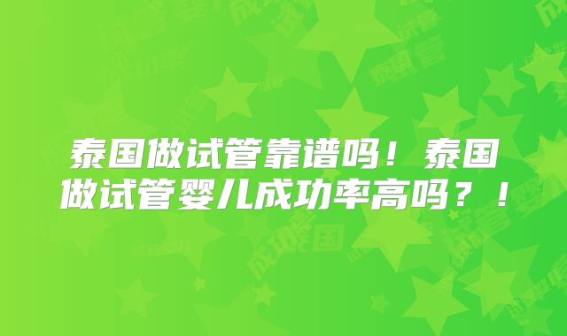 泰国做试管靠谱吗！泰国做试管婴儿成功率高吗？！