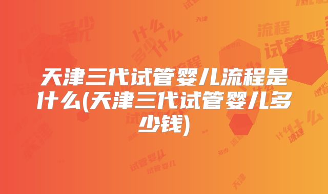 天津三代试管婴儿流程是什么(天津三代试管婴儿多少钱)