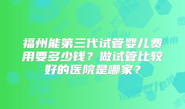 福州能第三代试管婴儿费用要多少钱？做试管比较好的医院是哪家？