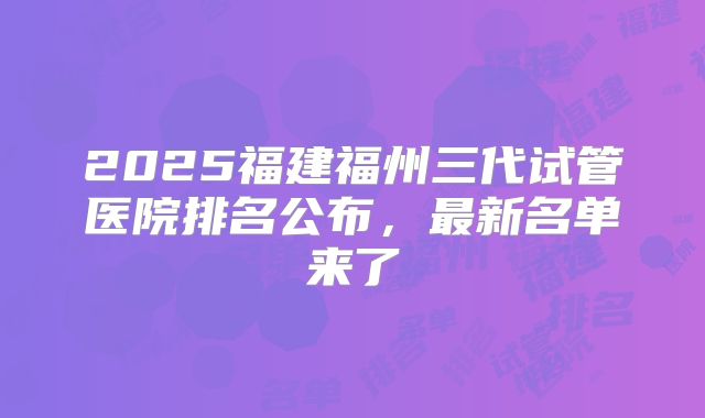 2025福建福州三代试管医院排名公布，最新名单来了