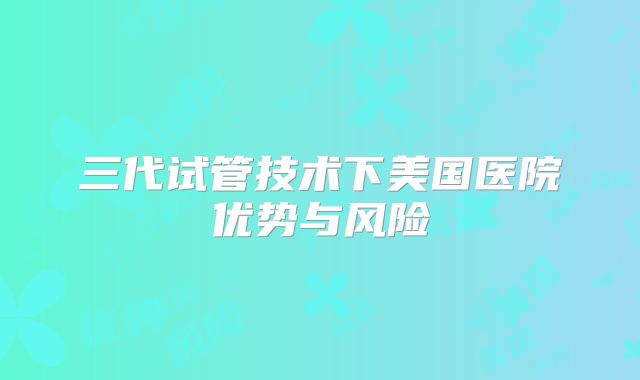三代试管技术下美国医院优势与风险