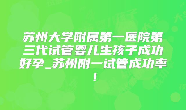 苏州大学附属第一医院第三代试管婴儿生孩子成功好孕_苏州附一试管成功率！