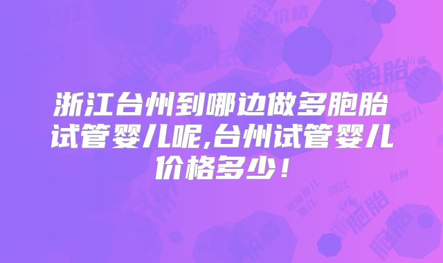 浙江台州到哪边做多胞胎试管婴儿呢,台州试管婴儿价格多少!