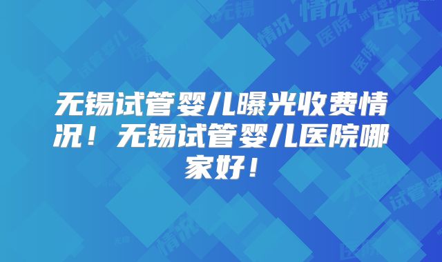 无锡试管婴儿曝光收费情况！无锡试管婴儿医院哪家好！