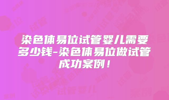 染色体易位试管婴儿需要多少钱-染色体易位做试管成功案例！