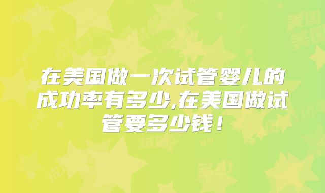 在美国做一次试管婴儿的成功率有多少,在美国做试管要多少钱!