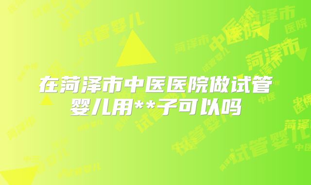 在菏泽市中医医院做试管婴儿用**子可以吗