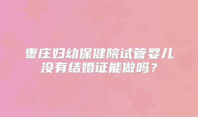 枣庄妇幼保健院试管婴儿没有结婚证能做吗？