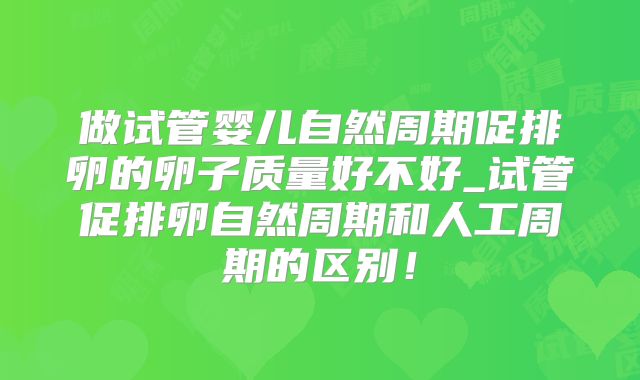 做试管婴儿自然周期促排卵的卵子质量好不好_试管促排卵自然周期和人工周期的区别！