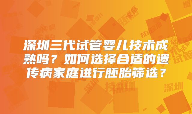 深圳三代试管婴儿技术成熟吗？如何选择合适的遗传病家庭进行胚胎筛选？