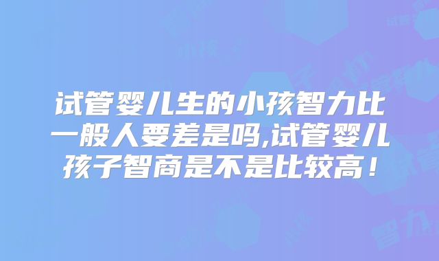 试管婴儿生的小孩智力比一般人要差是吗,试管婴儿孩子智商是不是比较高！