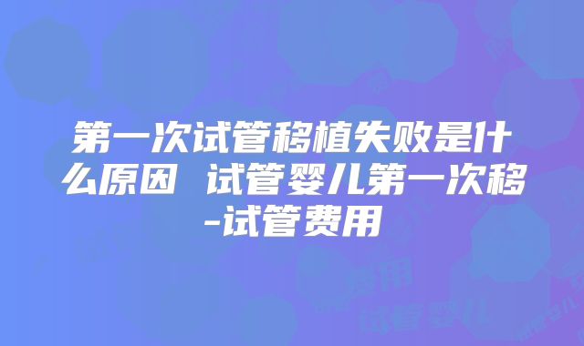 第一次试管移植失败是什么原因 试管婴儿第一次移-试管费用