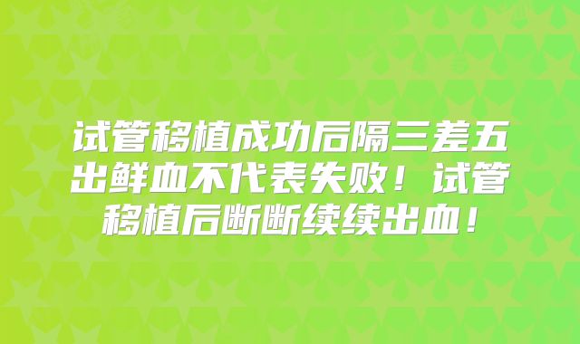 试管移植成功后隔三差五出鲜血不代表失败！试管移植后断断续续出血！