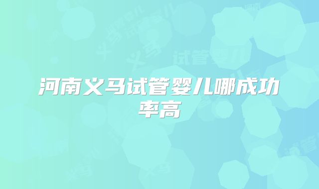 河南义马试管婴儿哪成功率高