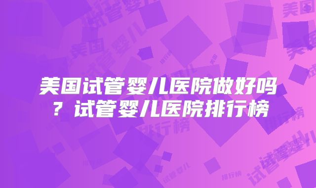 美国试管婴儿医院做好吗？试管婴儿医院排行榜