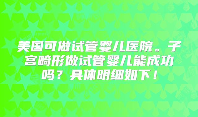 美国可做试管婴儿医院。子宫畸形做试管婴儿能成功吗？具体明细如下！
