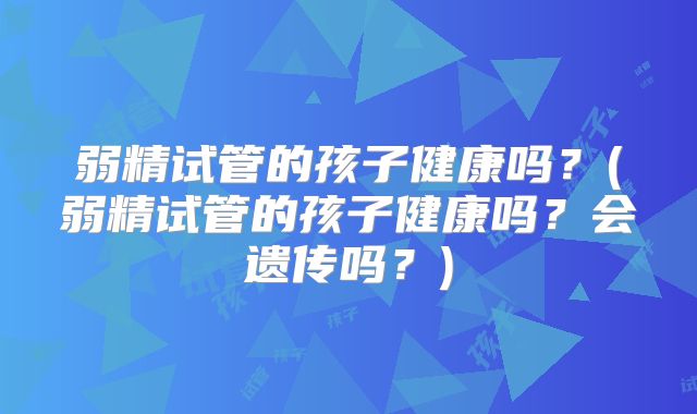 弱精试管的孩子健康吗？(弱精试管的孩子健康吗？会遗传吗？)