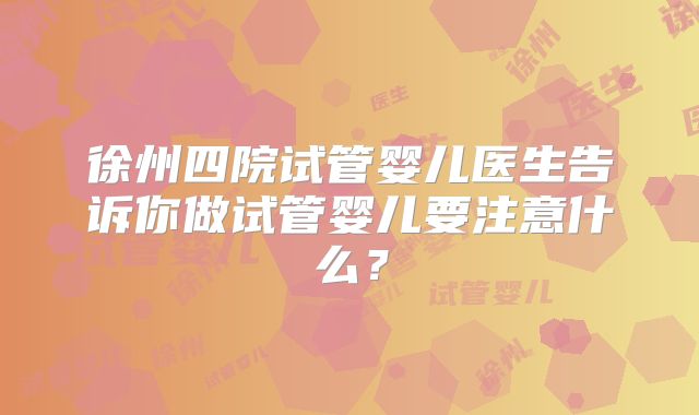 徐州四院试管婴儿医生告诉你做试管婴儿要注意什么？