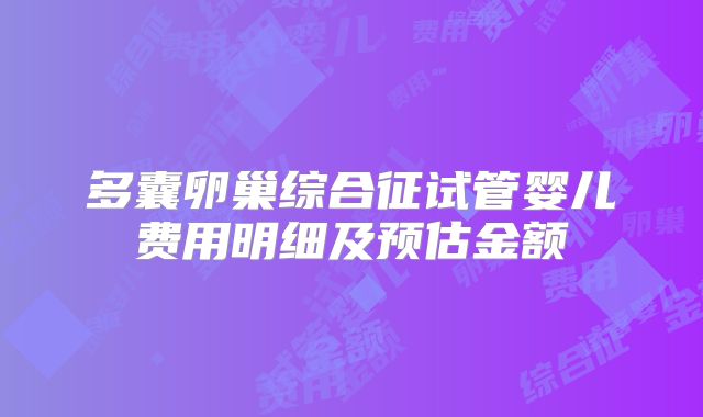 多囊卵巢综合征试管婴儿费用明细及预估金额