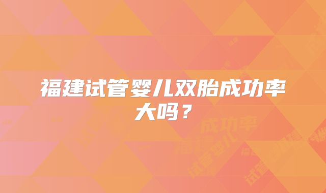 福建试管婴儿双胎成功率大吗？