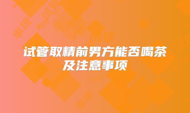 试管取精前男方能否喝茶及注意事项