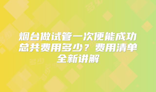 烟台做试管一次便能成功总共费用多少？费用清单全新讲解