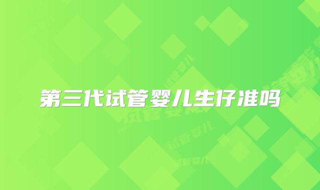 第三代试管婴儿生仔准吗