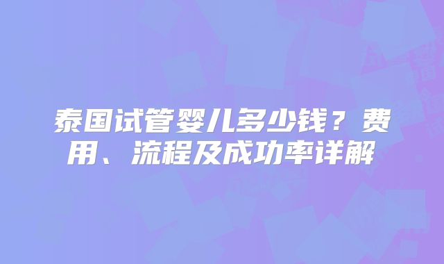 泰国试管婴儿多少钱？费用、流程及成功率详解