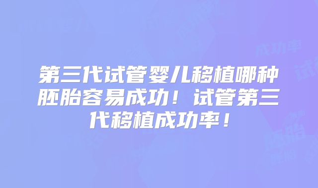 第三代试管婴儿移植哪种胚胎容易成功!试管第三代移植成功率!
