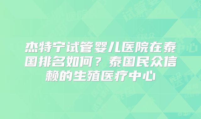 杰特宁试管婴儿医院在泰国排名如何？泰国民众信赖的生殖医疗中心
