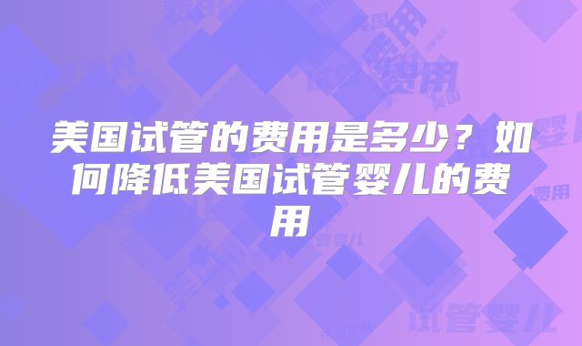 美国试管的费用是多少？如何降低美国试管婴儿的费用