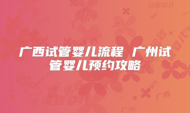 广西试管婴儿流程 广州试管婴儿预约攻略