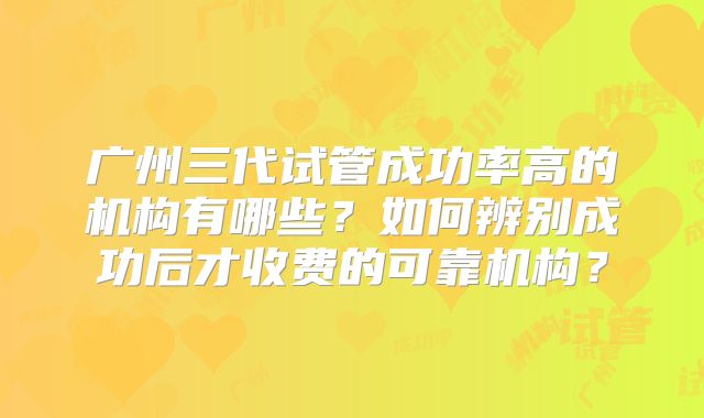 广州三代试管成功率高的机构有哪些？如何辨别成功后才收费的可靠机构？