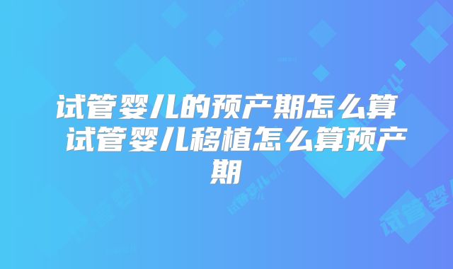 试管婴儿的预产期怎么算 试管婴儿移植怎么算预产期