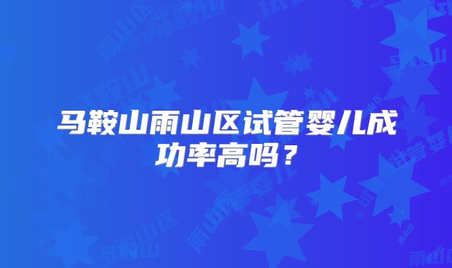 马鞍山雨山区试管婴儿成功率高吗？
