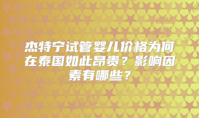杰特宁试管婴儿价格为何在泰国如此昂贵?影响因素有哪些?