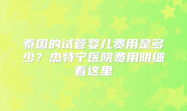 泰国的试管婴儿费用是多少？杰特宁医院费用明细看这里