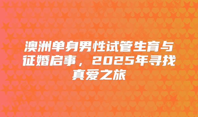 澳洲单身男性试管生育与征婚启事，2025年寻找真爱之旅