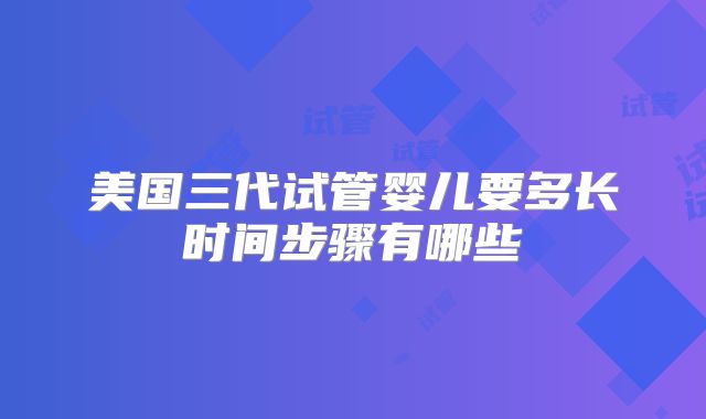 美国三代试管婴儿要多长时间步骤有哪些