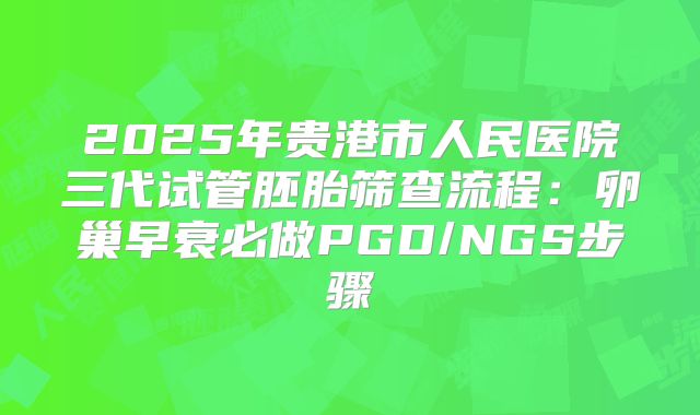 2025年贵港市人民医院三代试管胚胎筛查流程：卵巢早衰必做PGD/NGS步骤