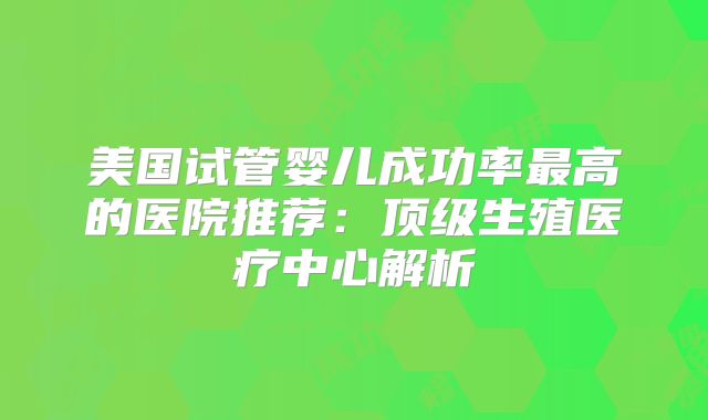美国试管婴儿成功率最高的医院推荐：顶级生殖医疗中心解析