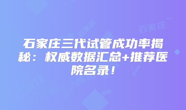石家庄三代试管成功率揭秘：权威数据汇总+推荐医院名录！